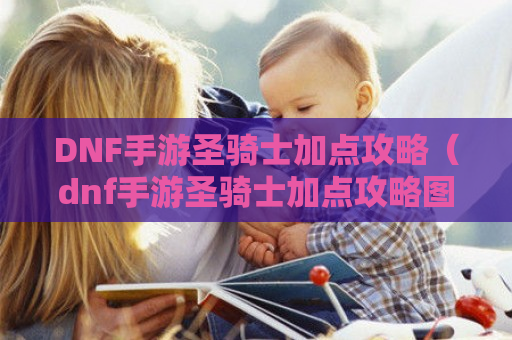 DNF手游圣骑士加点攻略（dnf手游圣骑士加点攻略图）