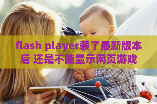 flash player装了最新版本后 还是不能显示网页游戏提示说版本过低 ！（flash安装了新版本还是提示版本低）