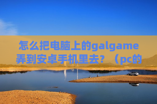 怎么把电脑上的galgame弄到安卓手机里去？（pc的galgame怎么移植到安卓）