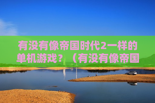 有没有像帝国时代2一样的单机游戏？（有没有像帝国时代2一样的单机游戏手机版）