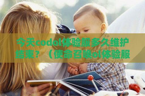 今天codol体验服多久维护结束？（使命召唤ol体验服维护时间）