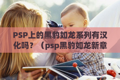 PSP上的黑豹如龙系列有汉化吗？（psp黑豹如龙新章k73下载）