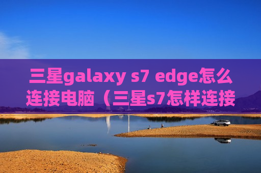 三星galaxy s7 edge怎么连接电脑（三星s7怎样连接电脑）