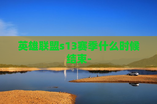 英雄联盟s13赛季什么时候结束-