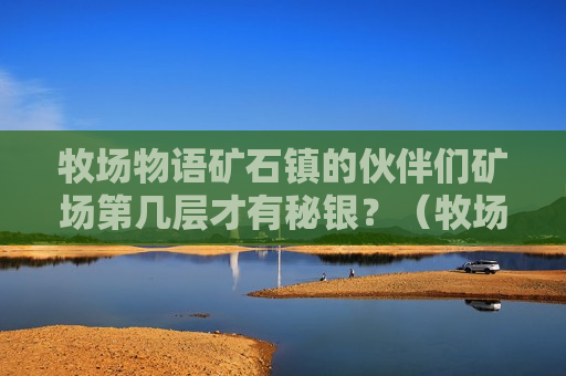 牧场物语矿石镇的伙伴们矿场第几层才有秘银？（牧场物语矿石镇的伙伴们矿场层数）