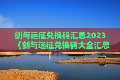 剑与远征兑换码汇总2023（剑与远征兑换码大全汇总）