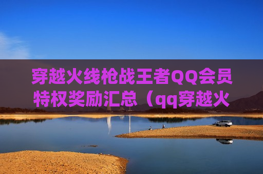 穿越火线枪战王者 *** 会员特权奖励汇总（qq穿越火线枪战王者手游礼包领取中心）