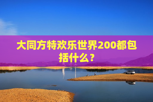 大同方特欢乐世界200都包括什么？