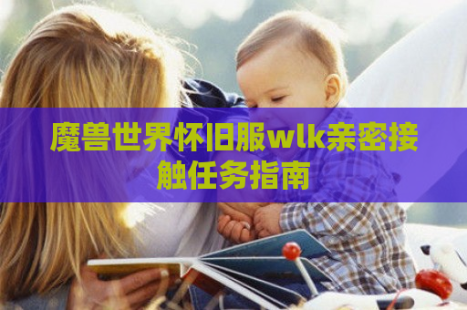 魔兽世界怀旧服wlk亲密接触任务指南