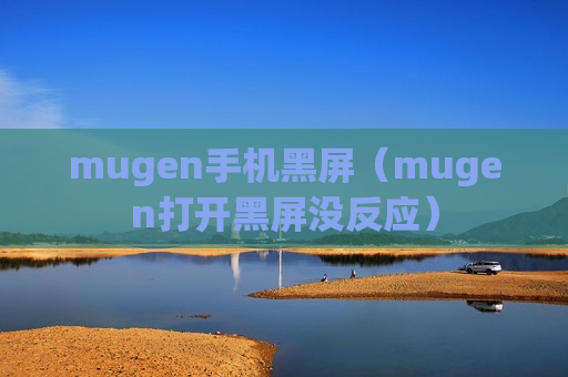 mugen手机黑屏（mugen打开黑屏没反应）