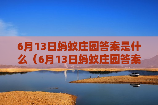 6月13日蚂蚁庄园答案是什么（6月13日蚂蚁庄园答案是什么正确）