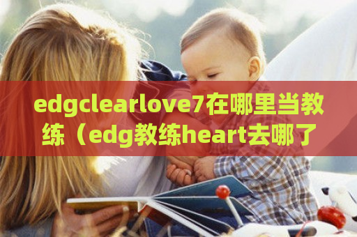 edgclearlove7在哪里当教练（edg教练heart去哪了）