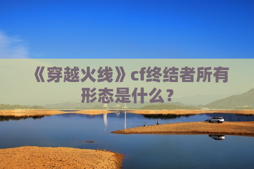 《穿越火线》cf终结者所有形态是什么？