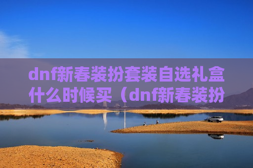 dnf新春装扮套装自选礼盒什么时候买（dnf新春装扮套装自选礼盒什么时候买合适）