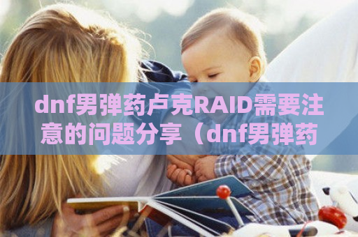 dnf男弹药卢克RAID需要注意的问题分享（dnf男弹药带卢克西）