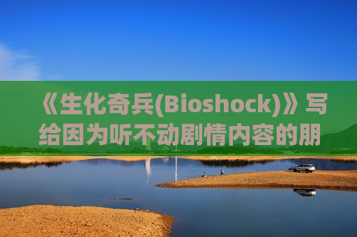 《生化奇兵(Bioshock)》写给因为听不动剧情内容的朋友（生化奇兵xci）