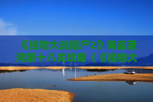 《植物大战僵尸2》海盗港湾第十八关攻略（《植物大战僵尸2》海盗港湾第十八关攻略）