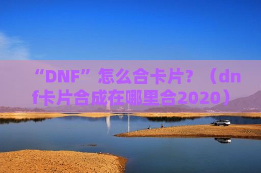 “DNF”怎么合卡片？（dnf卡片合成在哪里合2020）