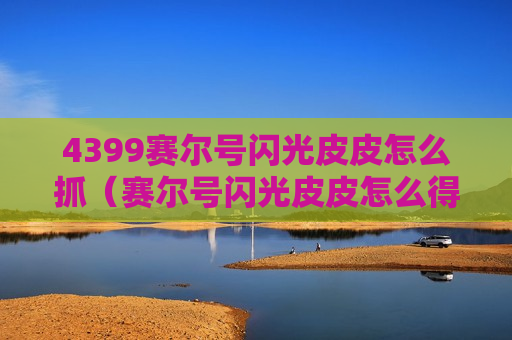 4399赛尔号闪光皮皮怎么抓（赛尔号闪光皮皮怎么得怀旧服）