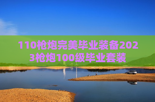 110枪炮完美毕业装备2023枪炮100级毕业套装