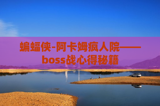 蝙蝠侠-阿卡姆疯人院——boss战心得秘籍