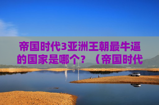 帝国时代3亚洲王朝最牛逼的国家是哪个？（帝国时代3亚洲王朝最强国家排名）