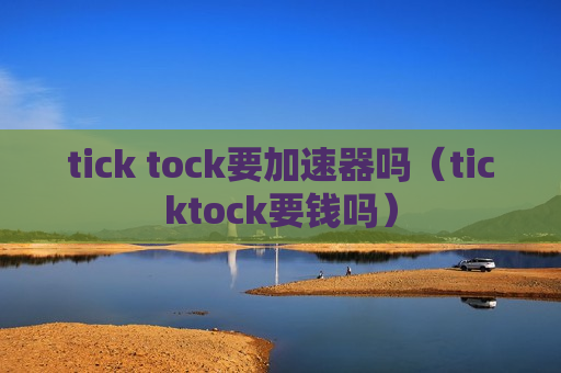 tick tock要加速器吗（ticktock要钱吗）