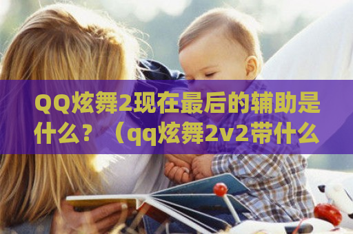  *** 炫舞2现在最后的辅助是什么？（qq炫舞2v2带什么技能）