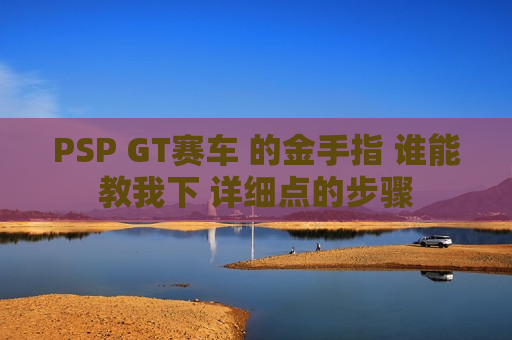 PSP GT赛车 的金手指 谁能教我下 详细点的步骤