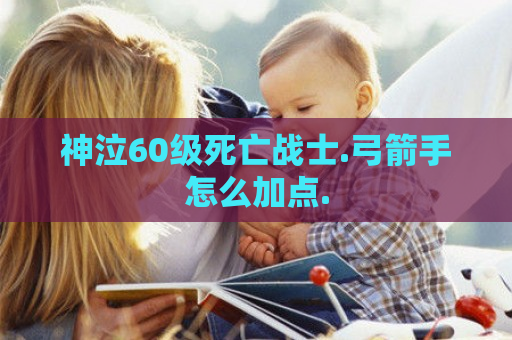 神泣60级死亡战士.弓箭手怎么加点.