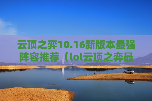 云顶之弈10.16新版本最强阵容推荐（lol云顶之弈最强阵容新版本10.16）