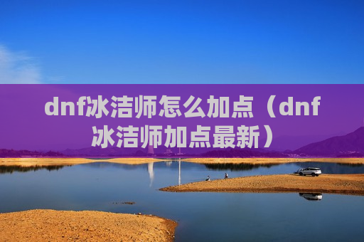 dnf冰洁师怎么加点（dnf冰洁师加点最新）