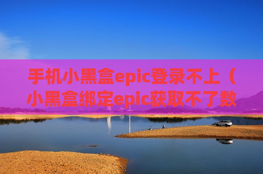 手机小黑盒epic登录不上（小黑盒绑定epic获取不了数据）