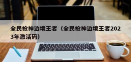 全民枪神边境王者（全民枪神边境王者2023年激活码）