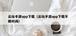 云玩手游app下载（云玩手游app下载不限时间）