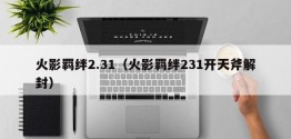 火影羁绊2.31（火影羁绊231开天斧解封）