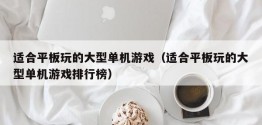 适合平板玩的大型单机游戏（适合平板玩的大型单机游戏排行榜）