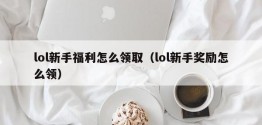 lol新手福利怎么领取（lol新手奖励怎么领）