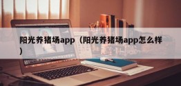 阳光养猪场app（阳光养猪场app怎么样）