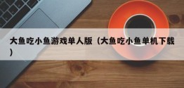 大鱼吃小鱼游戏单人版（大鱼吃小鱼单机下载）