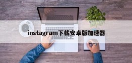 instagram下载安卓版加速器