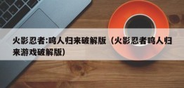 火影忍者:鸣人归来破解版（火影忍者鸣人归来游戏破解版）