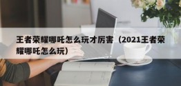 王者荣耀哪吒怎么玩才厉害（2021王者荣耀哪吒怎么玩）