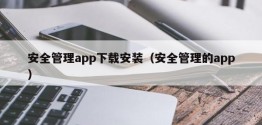 安全管理app下载安装（安全管理的app）