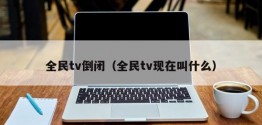 全民tv倒闭（全民tv现在叫什么）