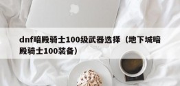 dnf暗殿骑士100级武器选择（地下城暗殿骑士100装备）