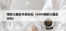 塔防三国志手游论坛（4399塔防三国志 论坛）