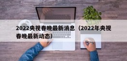 2022央视春晚最新消息（2022年央视春晚最新动态）