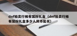 dnf拍卖行稀有装扮礼盒（dnf拍卖行稀有装扮礼盒多少人民币能买）