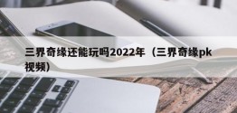 三界奇缘还能玩吗2022年（三界奇缘pk视频）